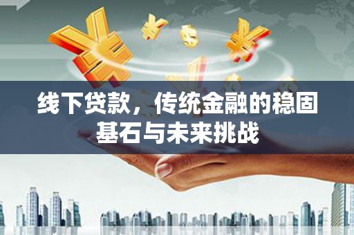 龙凤线下贷款，传统金融的稳固基石与未来挑战