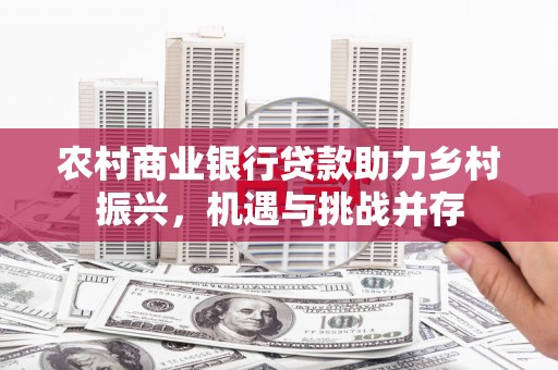 龙凤农村商业银行贷款助力乡村振兴，机遇与挑战并存