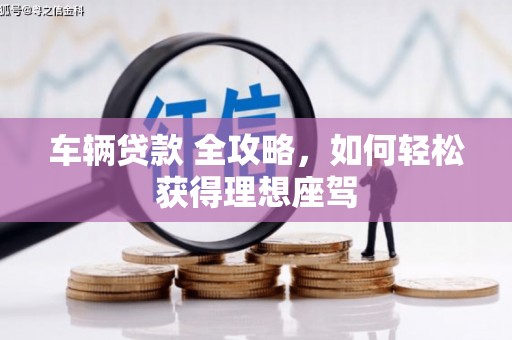 龙凤车辆贷款 全攻略，如何轻松获得理想座驾