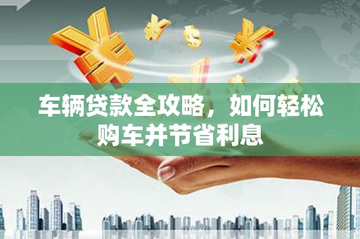 龙凤车辆贷款全攻略，如何轻松购车并节省利息