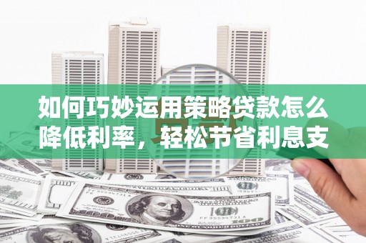 龙凤如何巧妙运用策略贷款怎么降低利率，轻松节省利息支出