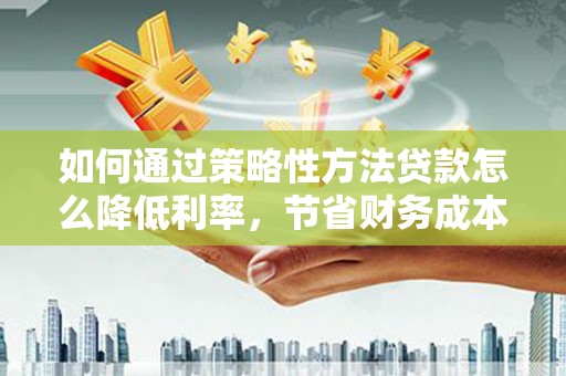 龙凤如何通过策略性方法贷款怎么降低利率，节省财务成本