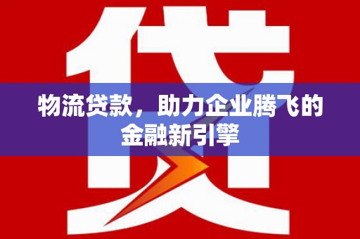 龙凤物流贷款，助力企业腾飞的金融新引擎