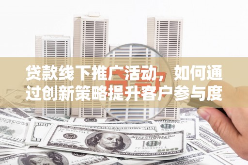 龙凤贷款线下推广活动，如何通过创新策略提升客户参与度