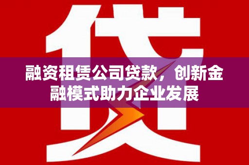 龙凤融资租赁公司贷款，创新金融模式助力企业发展
