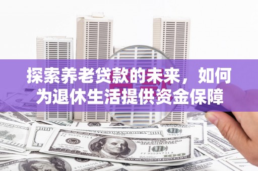 龙凤探索养老贷款的未来，如何为退休生活提供资金保障