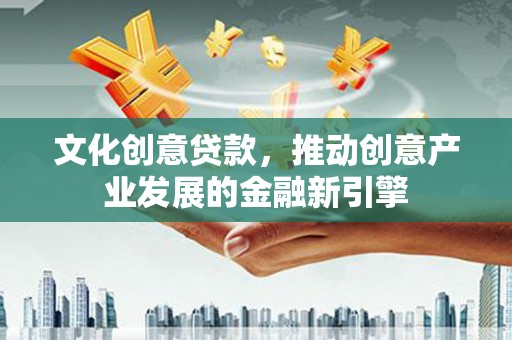 龙凤文化创意贷款，推动创意产业发展的金融新引擎