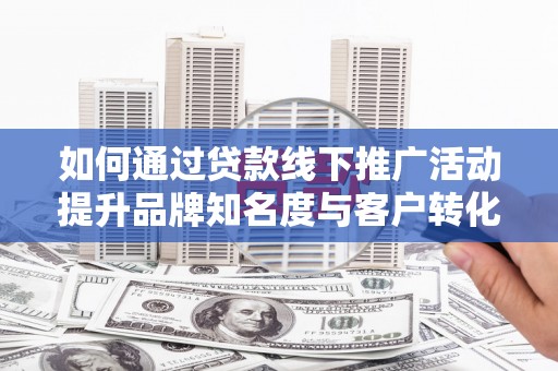 龙凤如何通过贷款线下推广活动提升品牌知名度与客户转化率