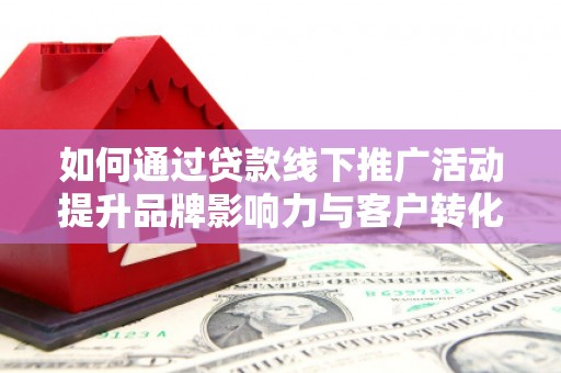 龙凤如何通过贷款线下推广活动提升品牌影响力与客户转化率