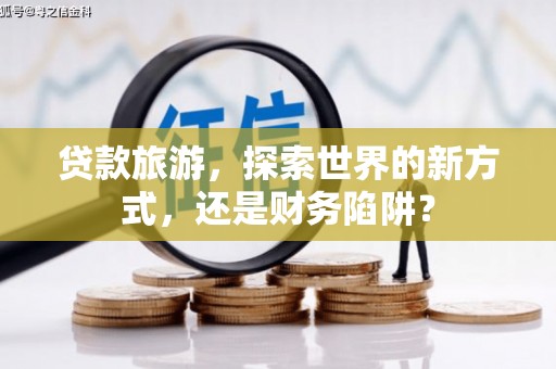 龙凤贷款旅游，探索世界的新方式，还是财务陷阱？