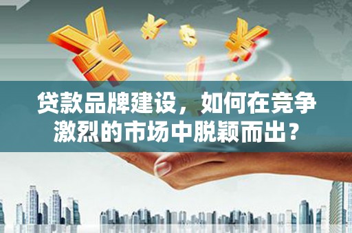 龙凤贷款品牌建设，如何在竞争激烈的市场中脱颖而出？