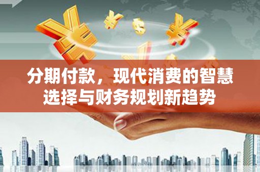 龙凤分期付款，现代消费的智慧选择与财务规划新趋势
