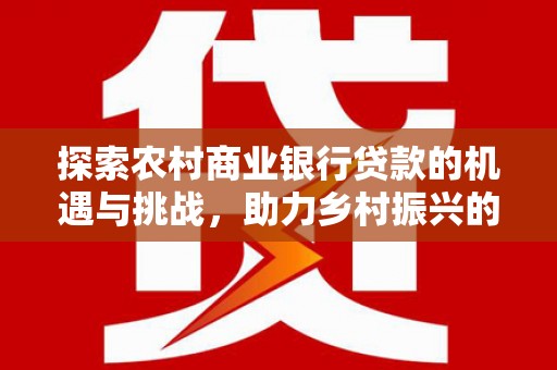龙凤探索农村商业银行贷款的机遇与挑战，助力乡村振兴的金融引擎