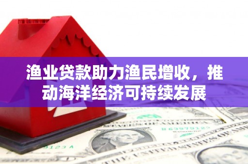 龙凤渔业贷款助力渔民增收，推动海洋经济可持续发展