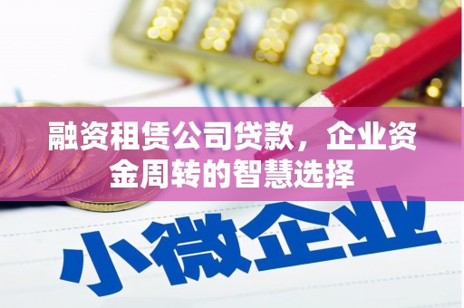 龙凤融资租赁公司贷款，企业资金周转的智慧选择