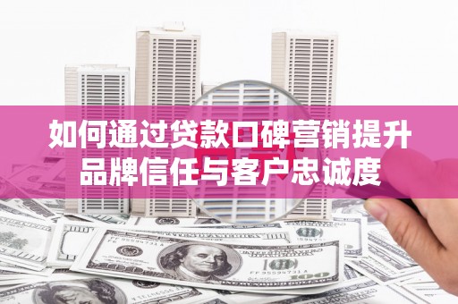 龙凤如何通过贷款口碑营销提升品牌信任与客户忠诚度