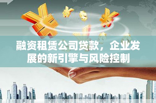 龙凤融资租赁公司贷款，企业发展的新引擎与风险控制