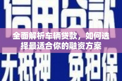 龙凤全面解析车辆贷款，如何选择最适合你的融资方案
