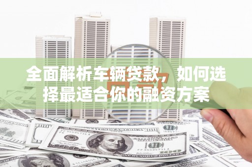 龙凤全面解析车辆贷款，如何选择最适合你的融资方案