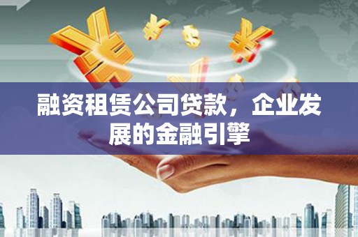 龙凤融资租赁公司贷款，企业发展的金融引擎