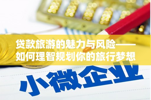龙凤贷款旅游的魅力与风险——如何理智规划你的旅行梦想